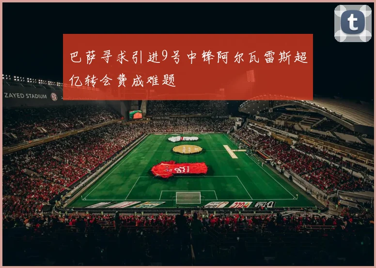 巴萨寻求引进9号中锋阿尔瓦雷斯超亿转会费成难题