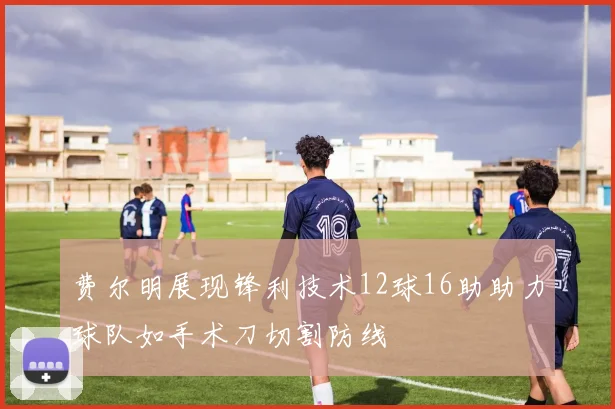费尔明展现锋利技术12球16助助力球队如手术刀切割防线