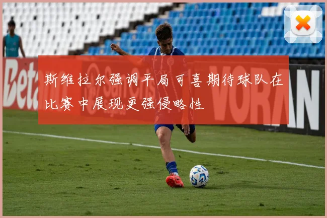 斯维拉尔强调平局可喜期待球队在比赛中展现更强侵略性