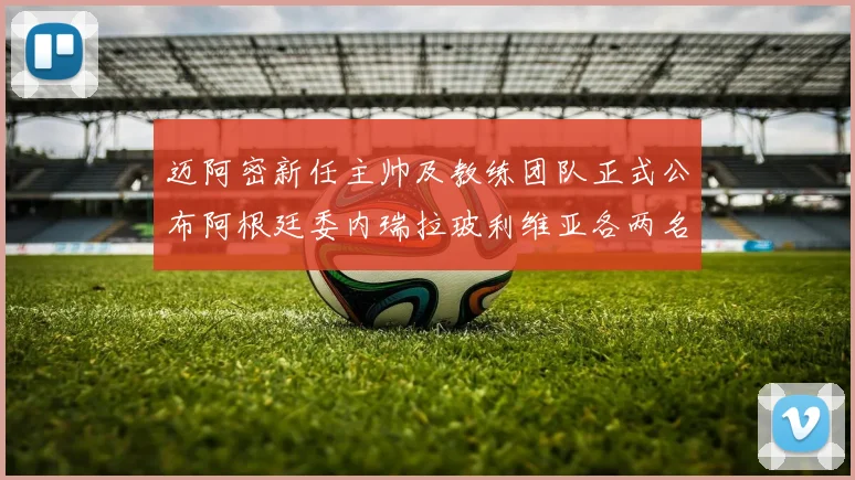 迈阿密新任主帅及教练团队正式公布阿根廷委内瑞拉玻利维亚各两名成员