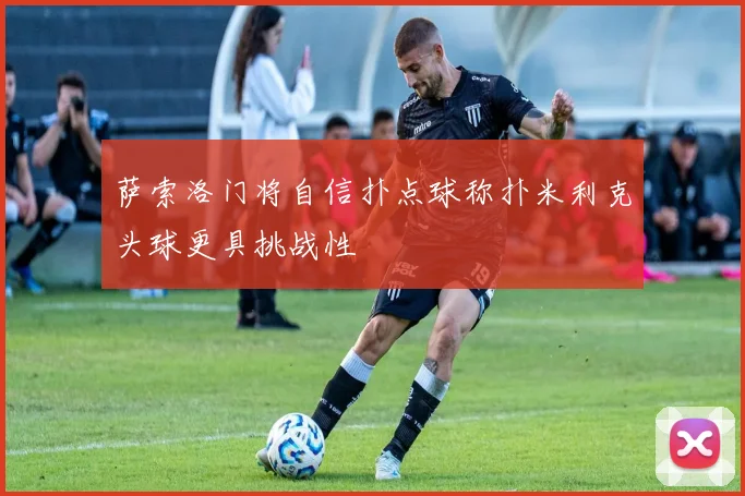 萨索洛门将自信扑点球称扑米利克头球更具挑战性