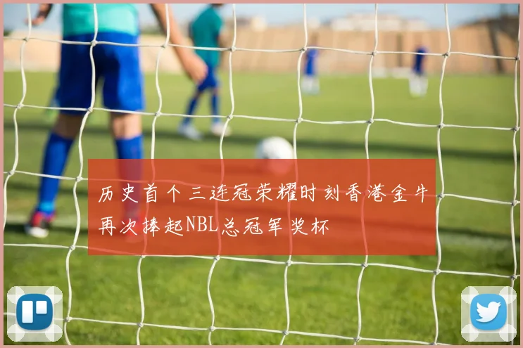 历史首个三连冠荣耀时刻香港金牛再次捧起NBL总冠军奖杯
