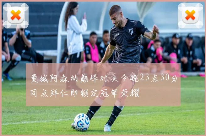 曼城阿森纳巅峰对决今晚23点30分同点拜仁即锁定冠军荣耀