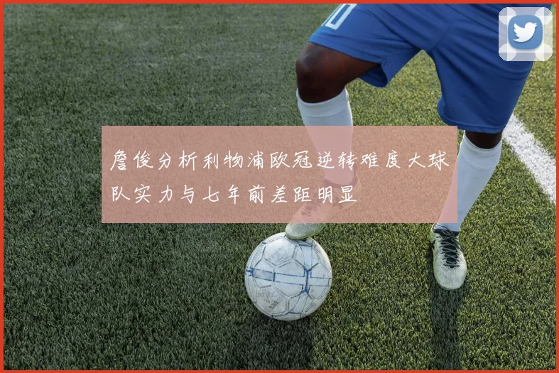 詹俊分析利物浦欧冠逆转难度大球队实力与七年前差距明显