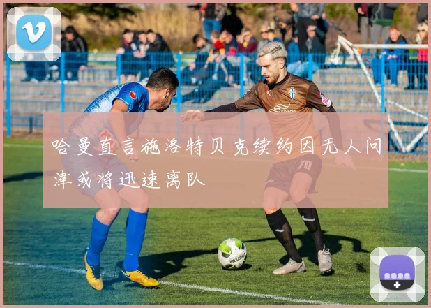 哈曼直言施洛特贝克续约因无人问津或将迅速离队
