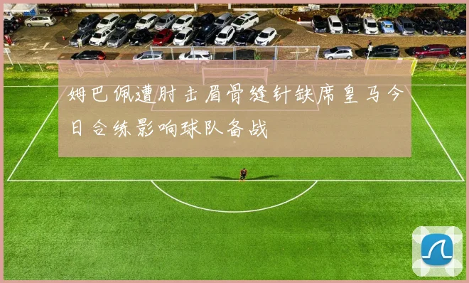 姆巴佩遭肘击眉骨缝针缺席皇马今日合练影响球队备战