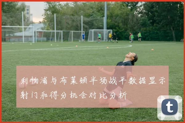 利物浦与布莱顿半场战平数据显示射门和得分机会对比分析