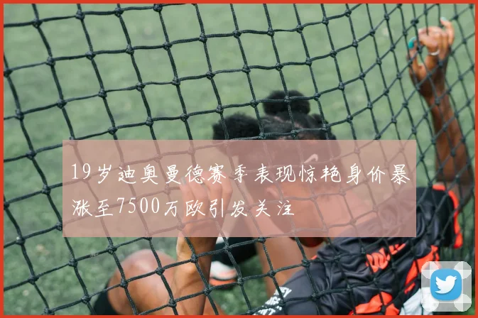 19岁迪奥曼德赛季表现惊艳身价暴涨至7500万欧引发关注