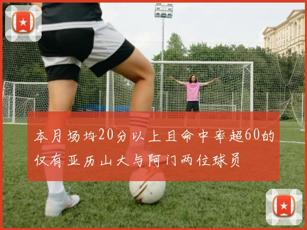 本月场均20分以上且命中率超60的仅有亚历山大与阿门两位球员