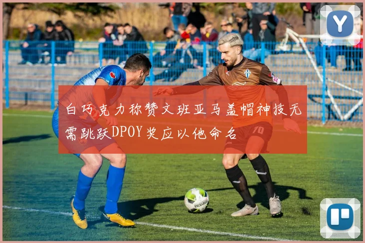 白巧克力称赞文班亚马盖帽神技无需跳跃DPOY奖应以他命名