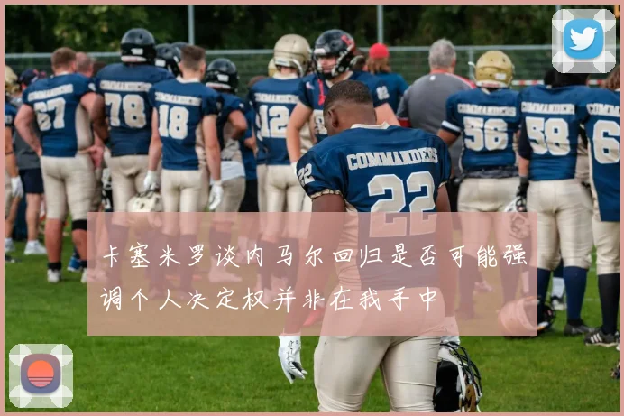 卡塞米罗谈内马尔回归是否可能强调个人决定权并非在我手中