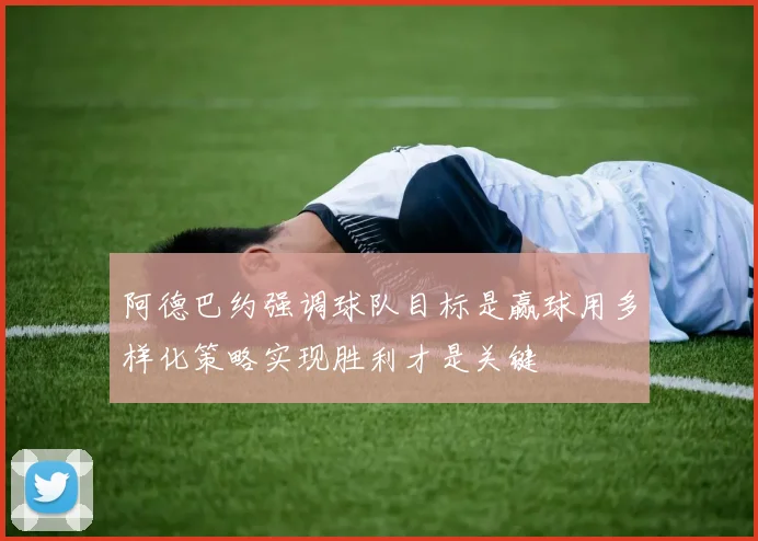 阿德巴约强调球队目标是赢球用多样化策略实现胜利才是关键