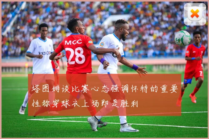 塔图姆谈比赛心态强调怀特的重要性称穿球衣上场即是胜利
