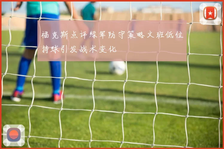 福克斯点评绿军防守策略文班低位持球引发战术变化